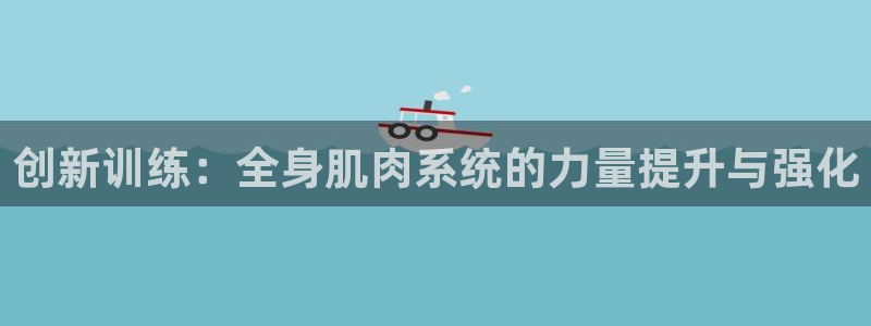 意昂体育4招商电话是多少啊：创新训练：全身肌肉系统的