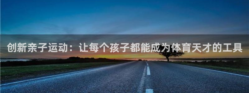 意昂体育4平台假的吗是真的吗吗：创新亲子运动：让每个孩子都能