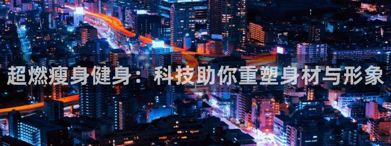 意昂体育4招商电话地址是多少：超燃瘦身健身：科技助你重塑身材