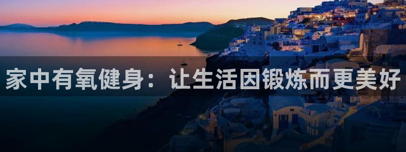 意昂体育4平台是正规平台吗知乎：家中有氧健身：让生活因锻炼而