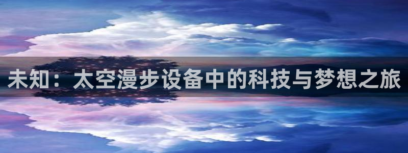 意昂4神州：未知：太空漫步设备中的科技与梦想之旅