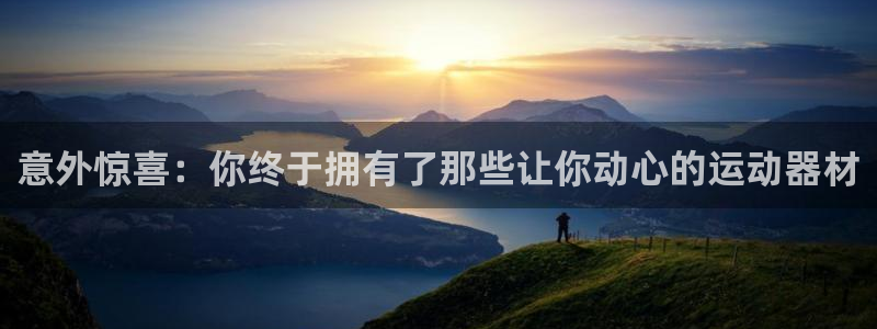 意昂4娱乐网站：意外惊喜：你终于拥有了那些让你动心的运动器材